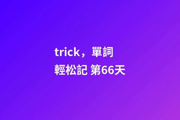 trick，單詞輕松記 第66天-第1張-觀點-玄機派